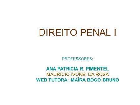 DIREITO PENAL I PROFESSORES: ANA PATRICIA R. PIMENTEL MAURICIO IVONEI DA ROSA WEB TUTORA: MAÍRA BOGO BRUNO.