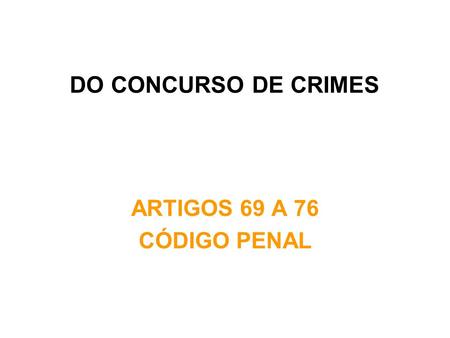 DO CONCURSO DE CRIMES ARTIGOS 69 A 76 CÓDIGO PENAL.