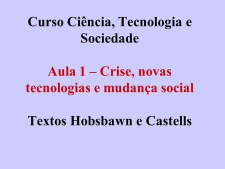 Curso Ciência, Tecnologia e Sociedade Aula 1 – Crise, novas tecnologias e mudança social Textos Hobsbawn e Castells.