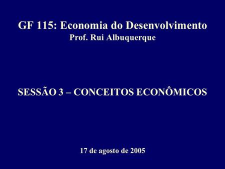 GF 115: Economia do Desenvolvimento Prof. Rui Albuquerque SESSÃO 3 – CONCEITOS ECONÔMICOS 17 de agosto de 2005.