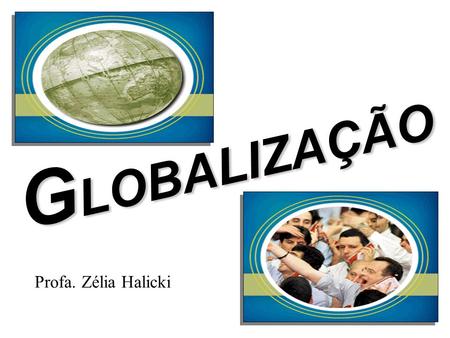 GLOBALIZAÇÃO Profa. Zélia Halicki.