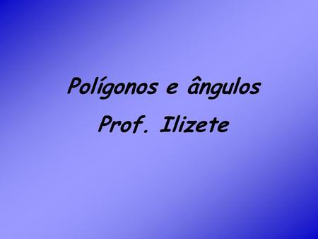 Polígonos e ângulos Prof. Ilizete.