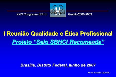 I Reunião Qualidade e Ética Profissional Projeto Selo SBHCI Recomenda Brasília, Distrito Federal, junho de 2007 Mª do Rosário Leite/PE Gestão 2006-2009.