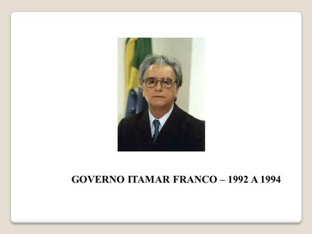 GOVERNO ITAMAR FRANCO – 1992 A 1994