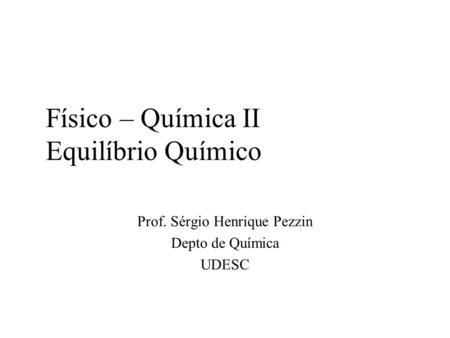 Físico – Química II Equilíbrio Químico Prof. Sérgio Henrique Pezzin Depto de Química UDESC.