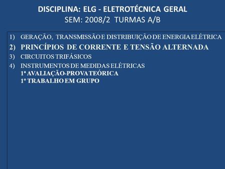 DISCIPLINA: ELG - ELETROTÉCNICA GERAL SEM: 2008/2 TURMAS A/B 1)GERAÇÃO, TRANSMISSÃO E DISTRIBUIÇÃO DE ENERGIA ELÉTRICA 2)PRINCÍPIOS DE CORRENTE E TENSÃO.