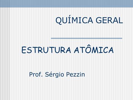 QUÍMICA GERAL ESTRUTURA ATÔMICA Prof. Sérgio Pezzin.