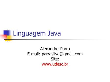 Alexandre Parra E-mail: parrasilva@gmail.com Site: www.udesc.br Linguagem Java Alexandre Parra E-mail: parrasilva@gmail.com Site: www.udesc.br.