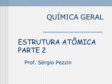 QUÍMICA GERAL ESTRUTURA ATÔMICA PARTE 2 Prof. Sérgio Pezzin.