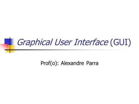 Graphical User Interface (GUI) Prof(o): Alexandre Parra.