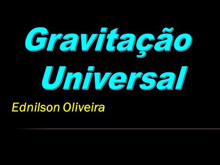 Gravitação Universal Ednilson Oliveira.