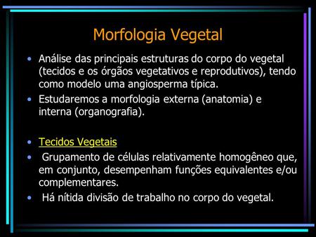 Morfologia Vegetal Análise das principais estruturas do corpo do vegetal (tecidos e os órgãos vegetativos e reprodutivos), tendo como modelo uma angiosperma.