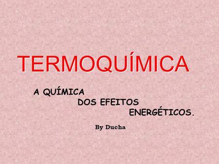 TERMOQUÍMICA A QUÍMICA DOS EFEITOS ENERGÉTICOS. By Ducha.