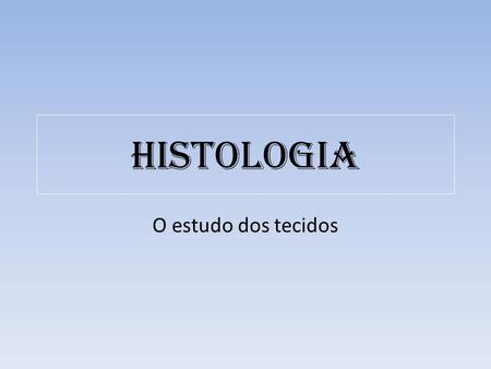 Histologia O estudo dos tecidos.