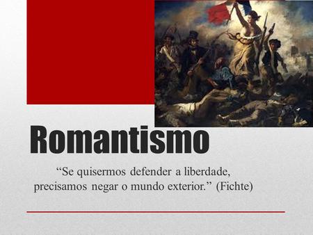 Romantismo “Se quisermos defender a liberdade, precisamos negar o mundo exterior.” (Fichte)