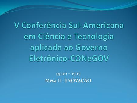 V Conferência Sul-Americana em Ciência e Tecnologia aplicada ao Governo Eletrônico-CONeGOV 14:00 – 15:15 Mesa II - INOVAÇÃO.