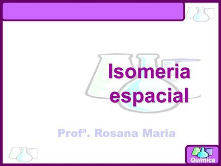 Isomeria espacial Profª. Rosana Maria.