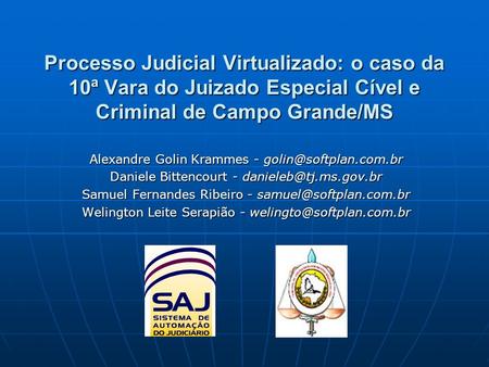 Processo Judicial Virtualizado: o caso da 10ª Vara do Juizado Especial Cível e Criminal de Campo Grande/MS Alexandre Golin Krammes - golin@softplan.com.br.