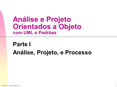 © Nabor C. Mendonça 2001 1 Análise e Projeto Orientados a Objeto com UML e Padrões Parte I Análise, Projeto, e Processo.