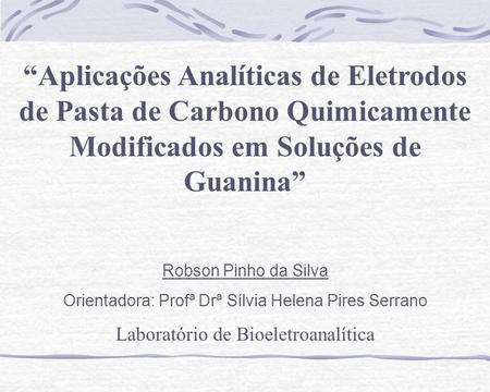 “Aplicações Analíticas de Eletrodos de Pasta de Carbono Quimicamente Modificados em Soluções de Guanina” Robson Pinho da Silva Orientadora: Profª Drª Sílvia.