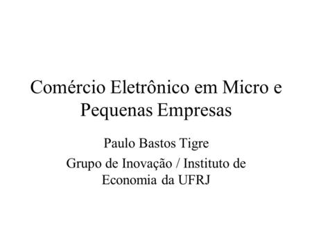 Comércio Eletrônico em Micro e Pequenas Empresas Paulo Bastos Tigre Grupo de Inovação / Instituto de Economia da UFRJ.