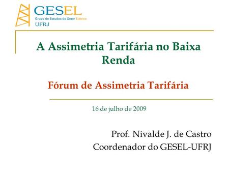 A Assimetria Tarifária no Baixa Renda Fórum de Assimetria Tarifária 16 de julho de 2009 Prof. Nivalde J. de Castro Coordenador do GESEL-UFRJ.