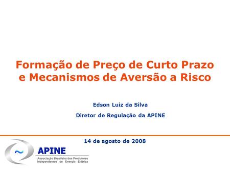 Maio, 2008 Formação de Preço de Curto Prazo e Mecanismos de Aversão a Risco 14 de agosto de 2008 Edson Luiz da Silva Diretor de Regulação da APINE.