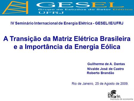 Rio de Janeiro, 25 de Agosto de 2009. IV Seminário Internacional de Energia Elétrica - GESEL/IE/UFRJ A Transição da Matriz Elétrica Brasileira e a Importância.