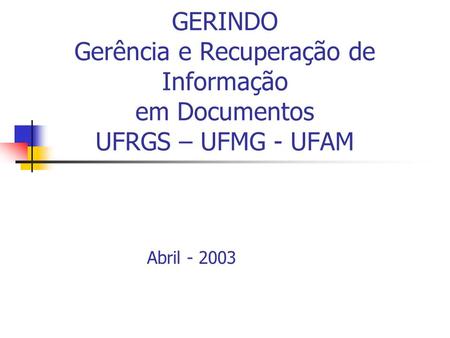 GERINDO Gerência e Recuperação de Informação em Documentos UFRGS – UFMG - UFAM Abril - 2003.