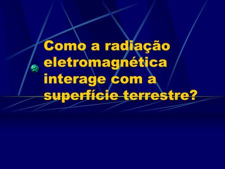 Como a radiação eletromagnética interage com a superfície terrestre?