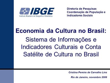 Economia da Cultura no Brasil: Sistema de Informações e Indicadores Culturais e Conta Satélite de Cultura no Brasil Diretoria de Pesquisas Coordenação.