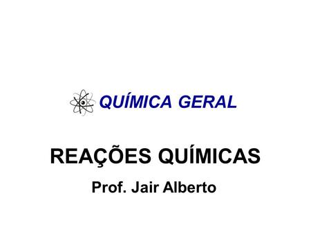 QUÍMICA GERAL REAÇÕES QUÍMICAS Prof. Jair Alberto.