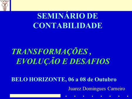 SEMINÁRIO DE CONTABILIDADE TRANSFORMAÇÕES, EVOLUÇÃO E DESAFIOS BELO HORIZONTE, 06 a 08 de Outubro Juarez Domingues Carneiro.