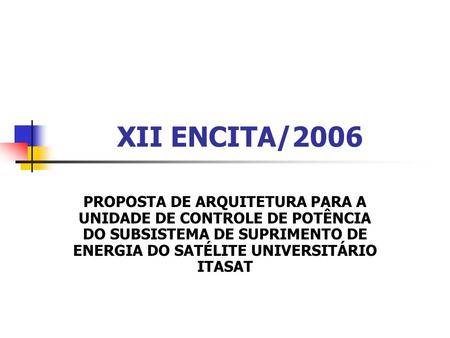 XII ENCITA/2006 PROPOSTA DE ARQUITETURA PARA A UNIDADE DE CONTROLE DE POTÊNCIA DO SUBSISTEMA DE SUPRIMENTO DE ENERGIA DO SATÉLITE UNIVERSITÁRIO ITASAT.