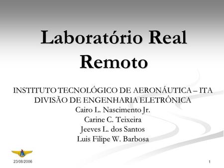 23/08/2006 1 Laboratório Real Remoto INSTITUTO TECNOLÓGICO DE AERONÁUTICA – ITA DIVISÃO DE ENGENHARIA ELETRÔNICA Cairo L. Nascimento Jr. Carine C. Teixeira.