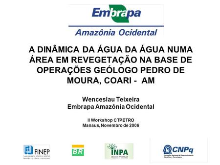 A DINÂMICA DA ÁGUA DA ÁGUA NUMA ÁREA EM REVEGETAÇÃO NA BASE DE OPERAÇÕES GEÓLOGO PEDRO DE MOURA, COARI - AM Wenceslau Teixeira Embrapa Amazônia Ocidental.