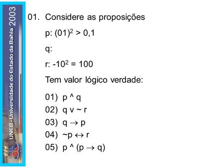 2003 01.	Considere as proposições p: (01)2 > 0,1 q: r: -102 = 100