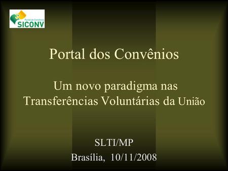 Portal dos Convênios Um novo paradigma nas Transferências Voluntárias da União SLTI/MP Brasília, 10/11/2008.