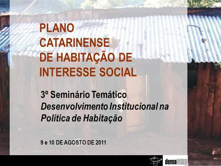 3º Seminário Temático Desenvolvimento Institucional na Política de Habitação 9 e 10 DE AGOSTO DE 2011 PLANO CATARINENSE DE HABITAÇÃO DE INTERESSE SOCIAL.