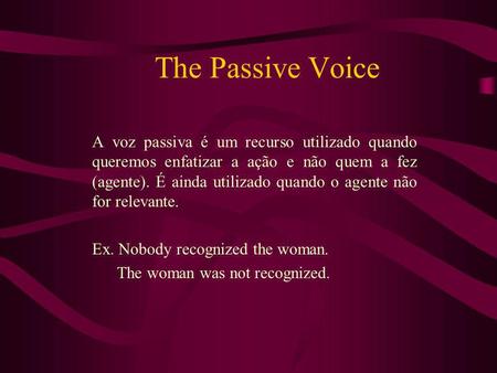 The Passive Voice A voz passiva é um recurso utilizado quando queremos enfatizar a ação e não quem a fez (agente). É ainda utilizado quando o agente não.