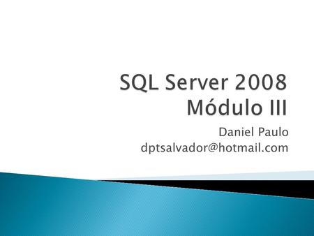 Daniel Paulo dptsalvador@hotmail.com SQL Server 2008 Módulo III Daniel Paulo dptsalvador@hotmail.com.