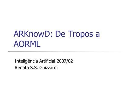 ARKnowD: De Tropos a AORML Inteligência Artificial 2007/02 Renata S.S. Guizzardi.