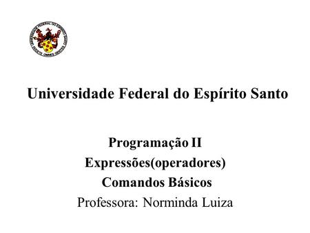 Universidade Federal do Espírito Santo Programação II Expressões(operadores) Comandos Básicos Professora: Norminda Luiza.