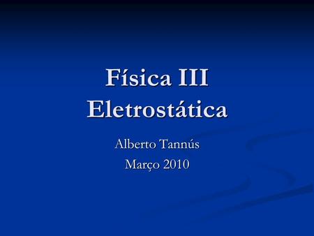 Física III Eletrostática Alberto Tannús Março 2010.