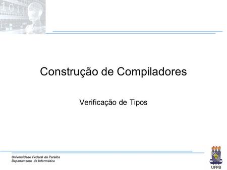 Universidade Federal da Paraíba Departamento de Informática Construção de Compiladores Verificação de Tipos.