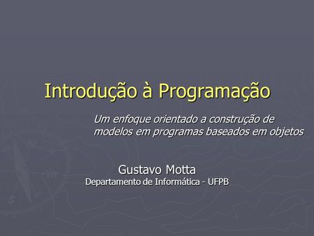 Introdução à Programação Um enfoque orientado a construção de modelos em programas baseados em objetos Gustavo Motta Departamento de Informática - UFPB.