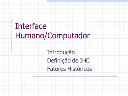Interface Humano/Computador Introdução Definição de IHC Fatores Históricos.