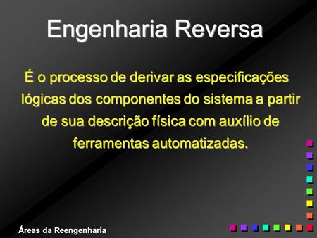 Engenharia Reversa É o processo de derivar as especificações lógicas dos componentes do sistema a partir de sua descrição física com auxílio de ferramentas.