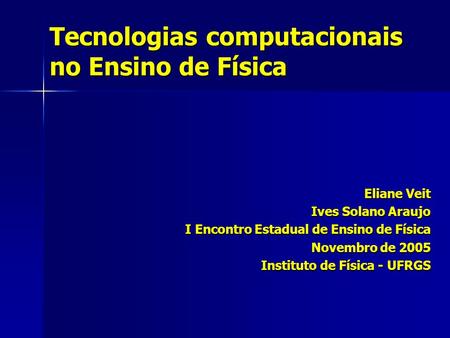 Tecnologias computacionais no Ensino de Física Eliane Veit Ives Solano Araujo I Encontro Estadual de Ensino de Física Novembro de 2005 Instituto de Física.