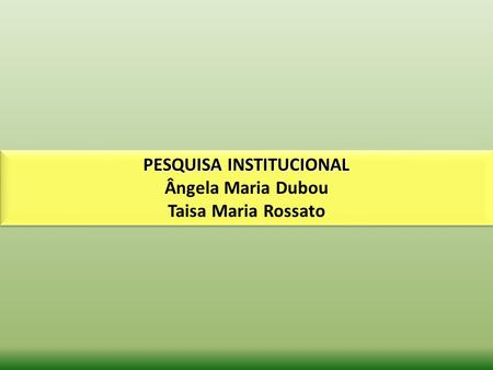PESQUISA INSTITUCIONAL Ângela Maria Dubou Taisa Maria Rossato